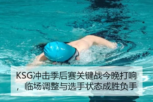 KSG冲击季后赛关键战今晚打响，临场调整与选手状态成胜负手 | kaiyun